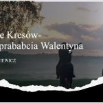 Karol Biniewicz, „Ludzie Kresów - moja prababcia Walentyna”